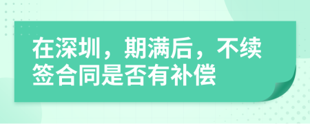 在深圳，期满后，不续签合同是否有补偿