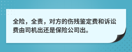 全险，全责，对方的伤残鉴定费和诉讼费由司机出还是保险公司出。