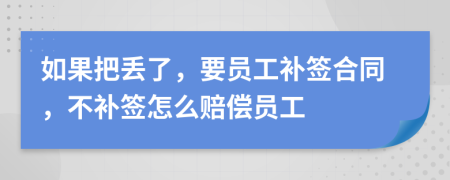 如果把丢了，要员工补签合同，不补签怎么赔偿员工