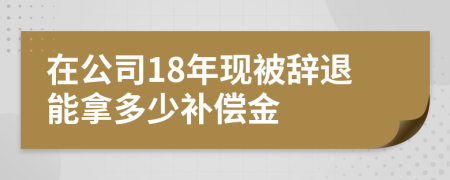 在公司18年现被辞退能拿多少补偿金