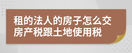 租的法人的房子怎么交房产税跟土地使用税