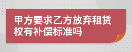 甲方要求乙方放弃租赁权有补偿标准吗