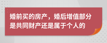 婚前买的房产，婚后增值部分是共同财产还是属于个人的