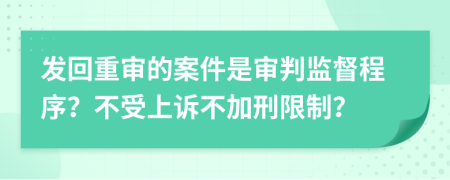 发回重审的案件是审判监督程序？不受上诉不加刑限制？