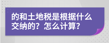 的和土地税是根据什么交纳的？怎么计算？