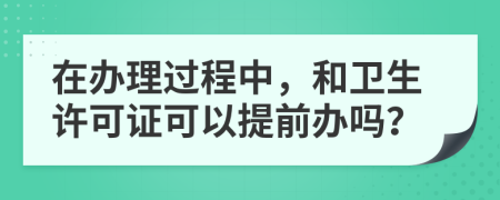 在办理过程中，和卫生许可证可以提前办吗？