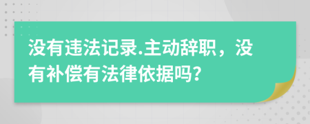 没有违法记录.主动辞职，没有补偿有法律依据吗？