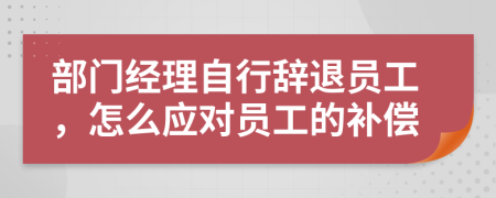 部门经理自行辞退员工，怎么应对员工的补偿