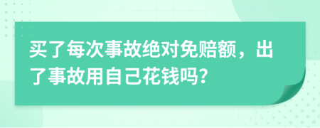 买了每次事故绝对免赔额，出了事故用自己花钱吗？