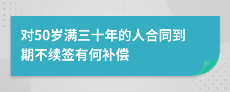 对50岁满三十年的人合同到期不续签有何补偿