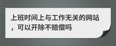 上班时间上与工作无关的网站，可以开除不赔偿吗