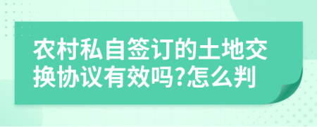 农村私自签订的土地交换协议有效吗?怎么判