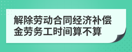 解除劳动合同经济补偿金劳务工时间算不算