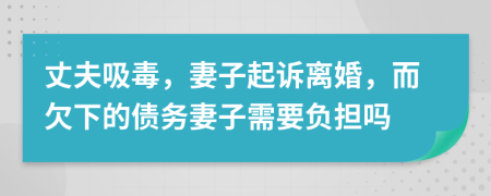 丈夫吸毒，妻子起诉离婚，而欠下的债务妻子需要负担吗