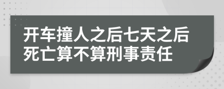 开车撞人之后七天之后死亡算不算刑事责任