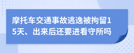 摩托车交通事故逃逸被拘留15天、出来后还要进看守所吗