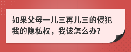 如果父母一儿三再儿三的侵犯我的隐私权，我该怎么办？