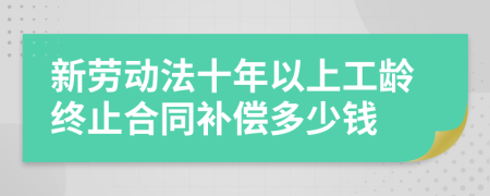 新劳动法十年以上工龄终止合同补偿多少钱