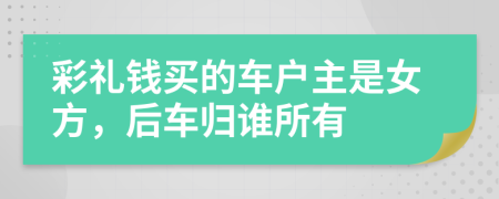 彩礼钱买的车户主是女方，后车归谁所有