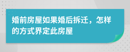 婚前房屋如果婚后拆迁，怎样的方式界定此房屋