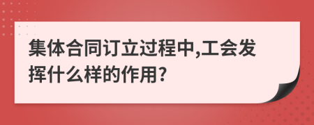 集体合同订立过程中,工会发挥什么样的作用?