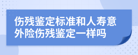 伤残鉴定标准和人寿意外险伤残鉴定一样吗