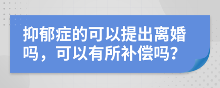 抑郁症的可以提出离婚吗，可以有所补偿吗？