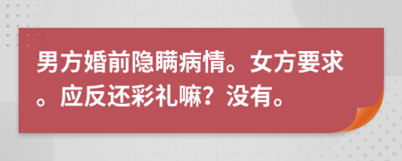 男方婚前隐瞒病情。女方要求。应反还彩礼嘛？没有。