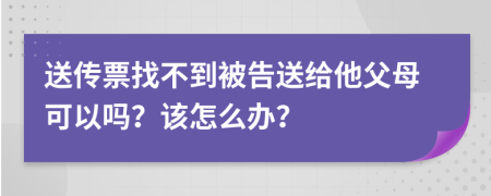 送传票找不到被告送给他父母可以吗？该怎么办？