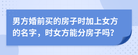 男方婚前买的房子时加上女方的名字，时女方能分房子吗？