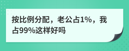 按比例分配，老公占1%，我占99%这样好吗