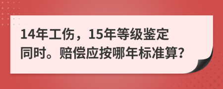 14年工伤，15年等级鉴定同时。赔偿应按哪年标准算？