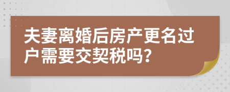 夫妻离婚后房产更名过户需要交契税吗？