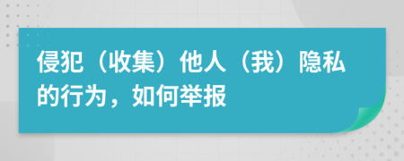 侵犯（收集）他人（我）隐私的行为，如何举报