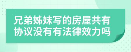 兄弟姊妹写的房屋共有协议没有有法律效力吗