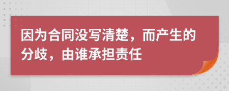 因为合同没写清楚，而产生的分歧，由谁承担责任