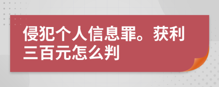 侵犯个人信息罪。获利三百元怎么判