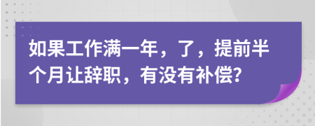 如果工作满一年，了，提前半个月让辞职，有没有补偿？