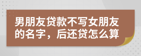 男朋友贷款不写女朋友的名字，后还贷怎么算