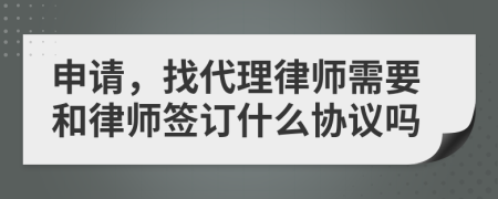 申请，找代理律师需要和律师签订什么协议吗