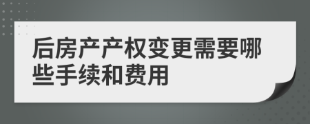 后房产产权变更需要哪些手续和费用