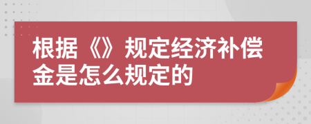 根据《》规定经济补偿金是怎么规定的