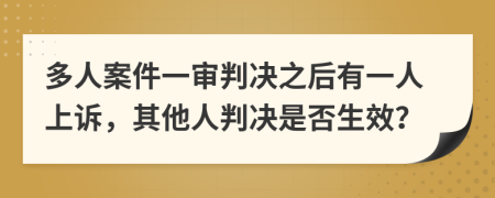 多人案件一审判决之后有一人上诉，其他人判决是否生效？