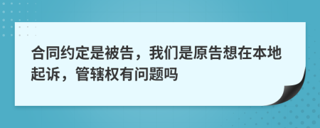 合同约定是被告，我们是原告想在本地起诉，管辖权有问题吗