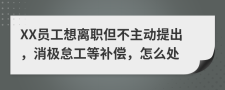 XX员工想离职但不主动提出，消极怠工等补偿，怎么处