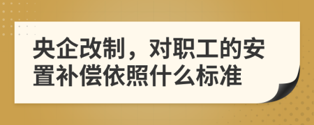 央企改制，对职工的安置补偿依照什么标准