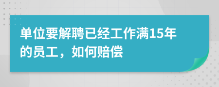单位要解聘已经工作满15年的员工，如何赔偿