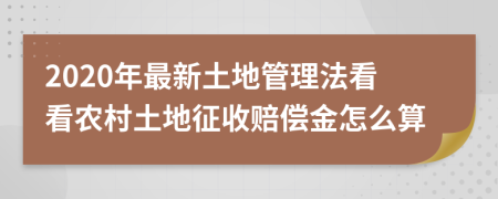 2020年最新土地管理法看看农村土地征收赔偿金怎么算