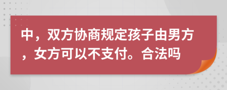 中，双方协商规定孩子由男方，女方可以不支付。合法吗