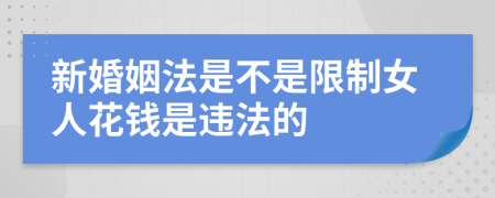 新婚姻法是不是限制女人花钱是违法的